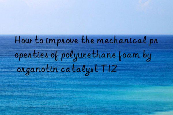 how to improve the mechanical properties of polyurethane foam by organotin catalyst t12
