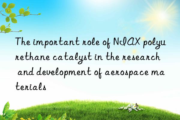 the important role of niax polyurethane catalyst in the research and development of aerospace materials