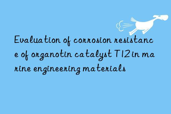 evaluation of corrosion resistance of organotin catalyst t12 in marine engineering materials