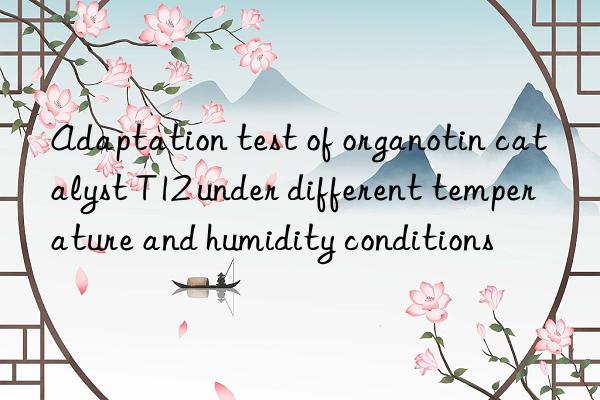 adaptation test of organotin catalyst t12 under different temperature and humidity conditions