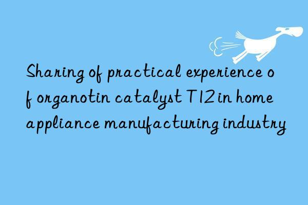 sharing of practical experience of organotin catalyst t12 in home appliance manufacturing industry