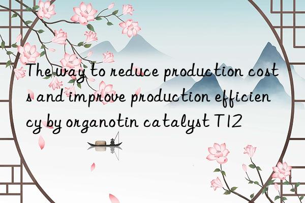 the way to reduce production costs and improve production efficiency by organotin catalyst t12