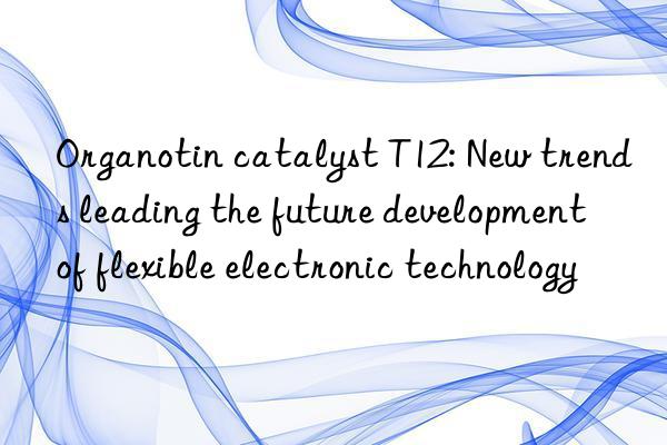 organotin catalyst t12: new trends leading the future development of flexible electronic technology