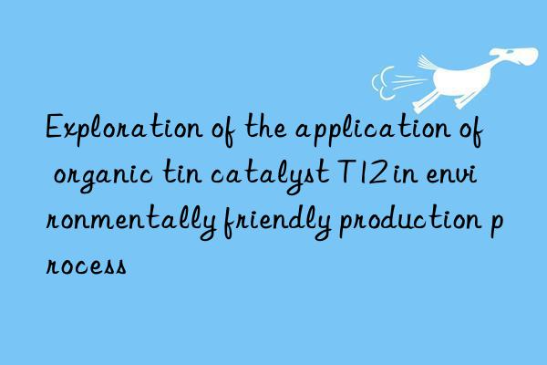 exploration of the application of organic tin catalyst t12 in environmentally friendly production process