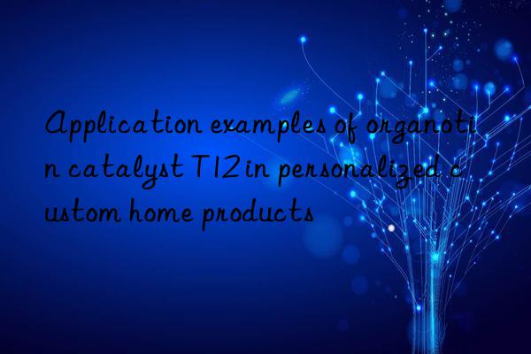 application examples of organotin catalyst t12 in personalized custom home products