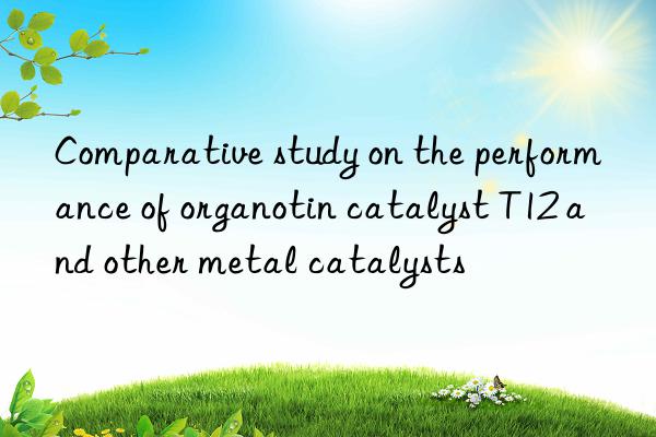 comparative study on the performance of organotin catalyst t12 and other metal catalysts