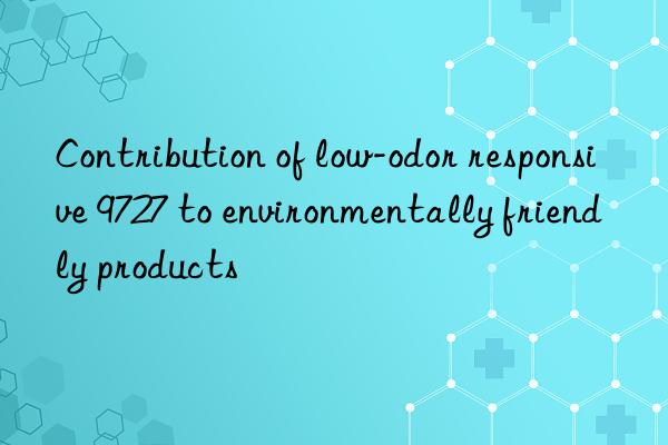 contribution of low-odor responsive 9727 to environmentally friendly products