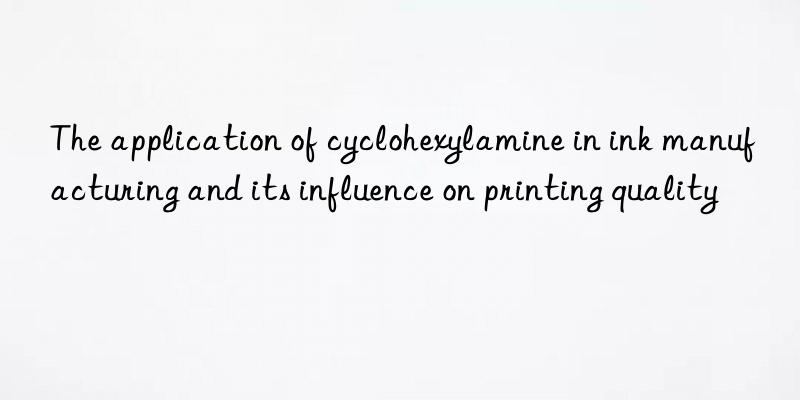 the application of cyclohexylamine in ink manufacturing and its influence on printing quality