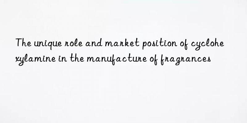 the unique role and market position of cyclohexylamine in the manufacture of fragrances