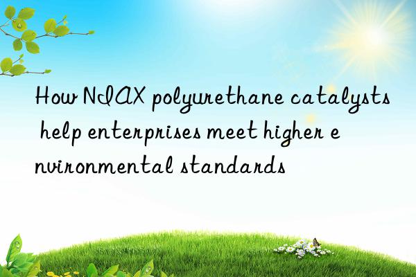 how niax polyurethane catalysts help enterprises meet higher environmental standards