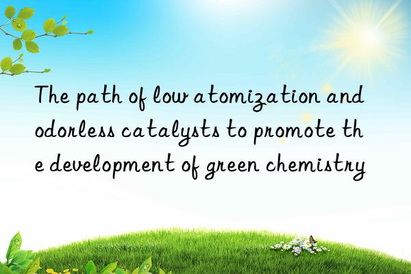 the path of low atomization and odorless catalysts to promote the development of green chemistry