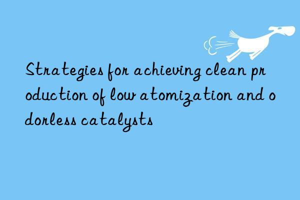 strategies for achieving clean production of low atomization and odorless catalysts