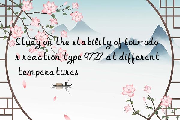 study on the stability of low-odor reaction type 9727 at different temperatures