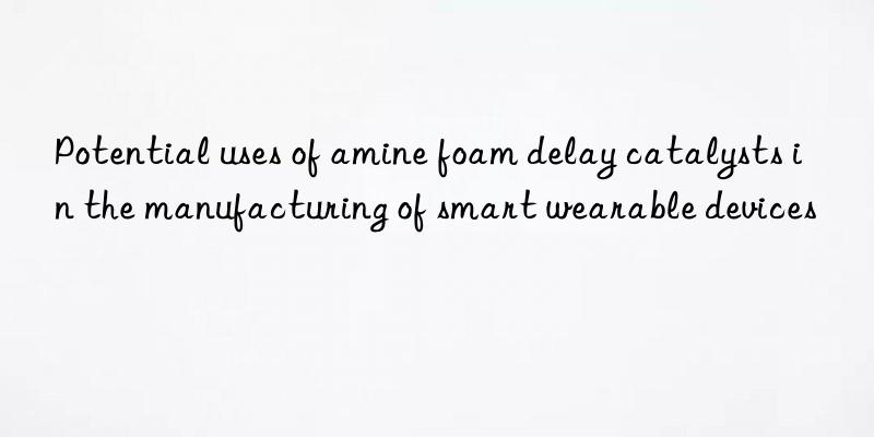 potential uses of amine foam delay catalysts in the manufacturing of smart wearable devices