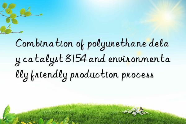 combination of polyurethane delay catalyst 8154 and environmentally friendly production process