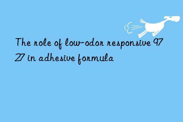 the role of low-odor responsive 9727 in adhesive formula