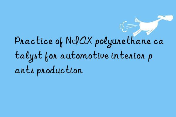 practice of niax polyurethane catalyst for automotive interior parts production