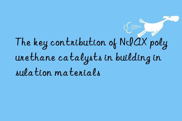 the key contribution of niax polyurethane catalysts in building insulation materials