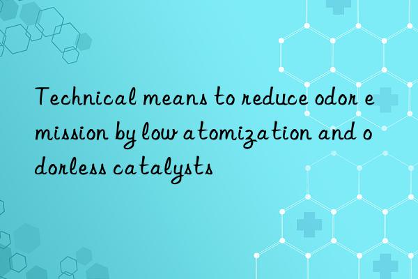 technical means to reduce odor emission by low atomization and odorless catalysts