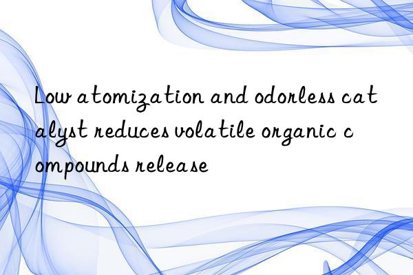 low atomization and odorless catalyst reduces volatile organic compounds release