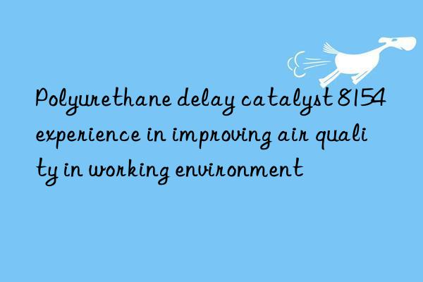 polyurethane delay catalyst 8154 experience in improving air quality in working environment