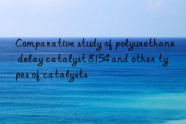 comparative study of polyurethane delay catalyst 8154 and other types of catalysts