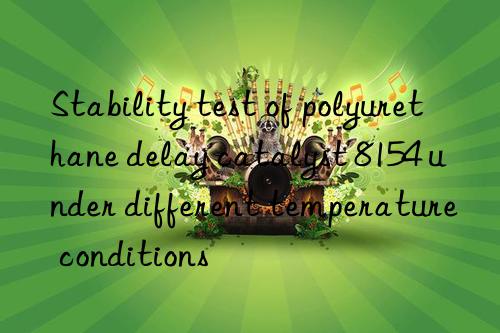 stability test of polyurethane delay catalyst 8154 under different temperature conditions