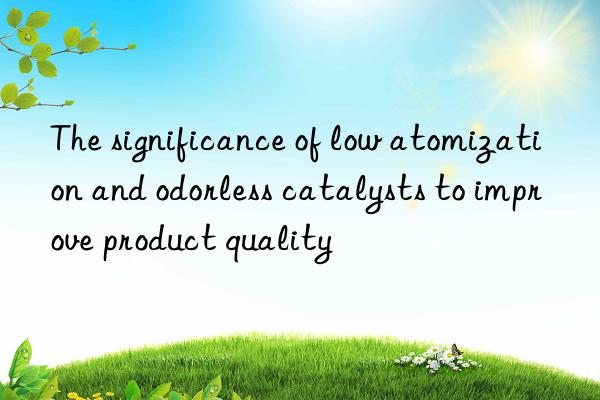 the significance of low atomization and odorless catalysts to improve product quality