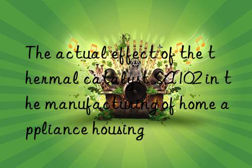 the actual effect of the thermal catalyst sa102 in the manufacturing of home appliance housing