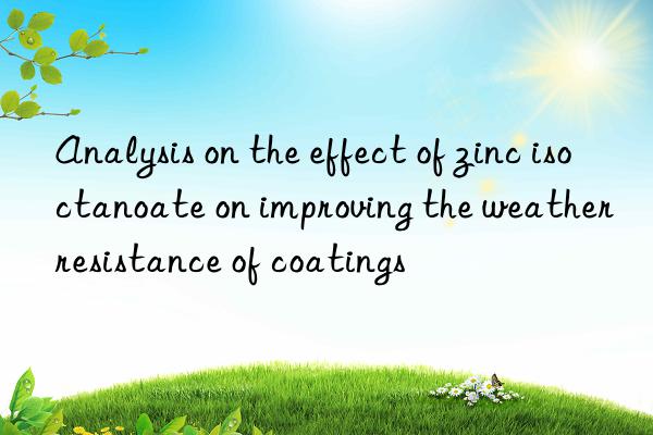 analysis on the effect of zinc isoctanoate on improving the weather resistance of coatings