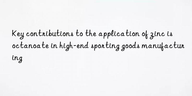 key contributions to the application of zinc isoctanoate in high-end sporting goods manufacturing