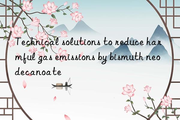 technical solutions to reduce harmful gas emissions by bismuth neodecanoate