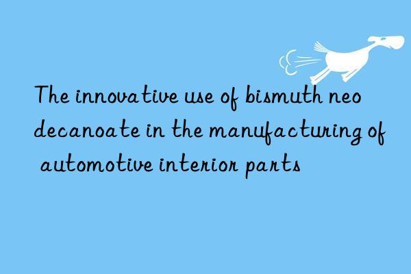 the innovative use of bismuth neodecanoate in the manufacturing of automotive interior parts