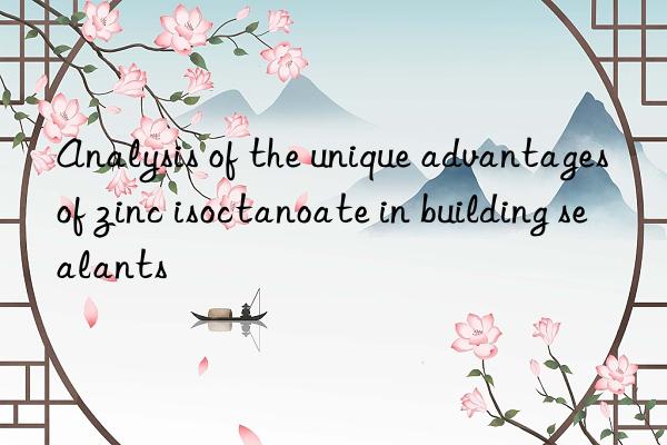 analysis of the unique advantages of zinc isoctanoate in building sealants