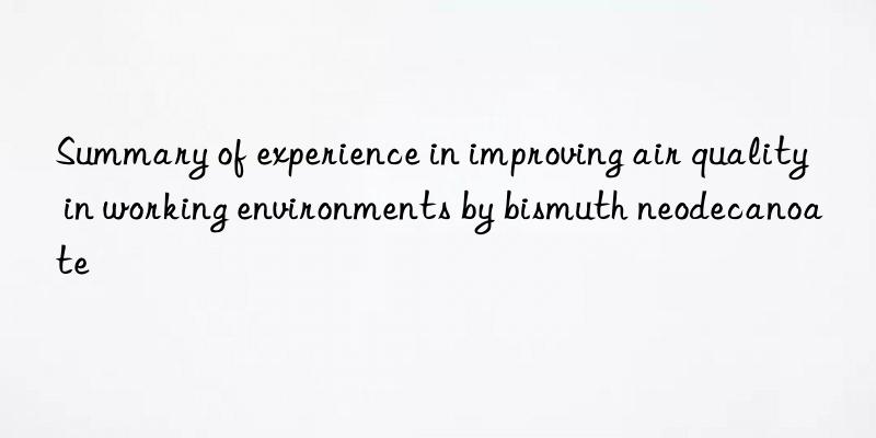 summary of experience in improving air quality in working environments by bismuth neodecanoate