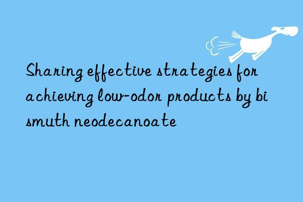 sharing effective strategies for achieving low-odor products by bismuth neodecanoate