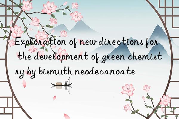 exploration of new directions for the development of green chemistry by bismuth neodecanoate