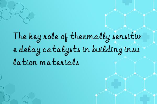 the key role of thermally sensitive delay catalysts in building insulation materials