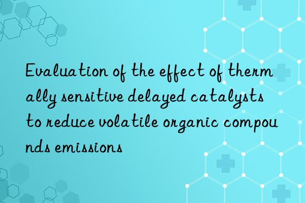 evaluation of the effect of thermally sensitive delayed catalysts to reduce volatile organic compounds emissions