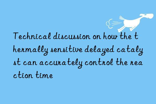technical discussion on how the thermally sensitive delayed catalyst can accurately control the reaction time