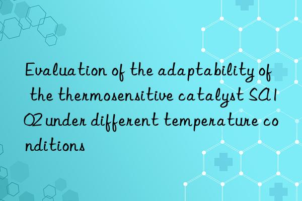 evaluation of the adaptability of the thermosensitive catalyst sa102 under different temperature conditions