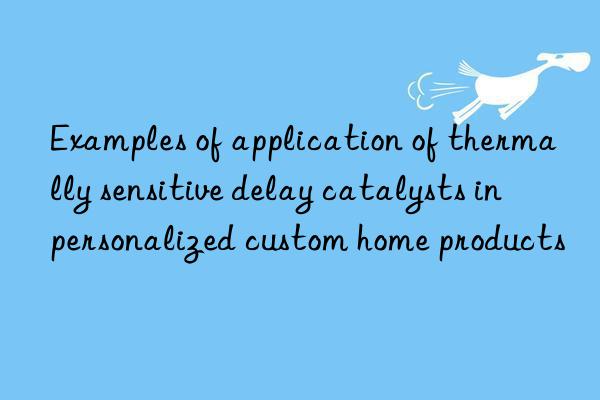 examples of application of thermally sensitive delay catalysts in personalized custom home products