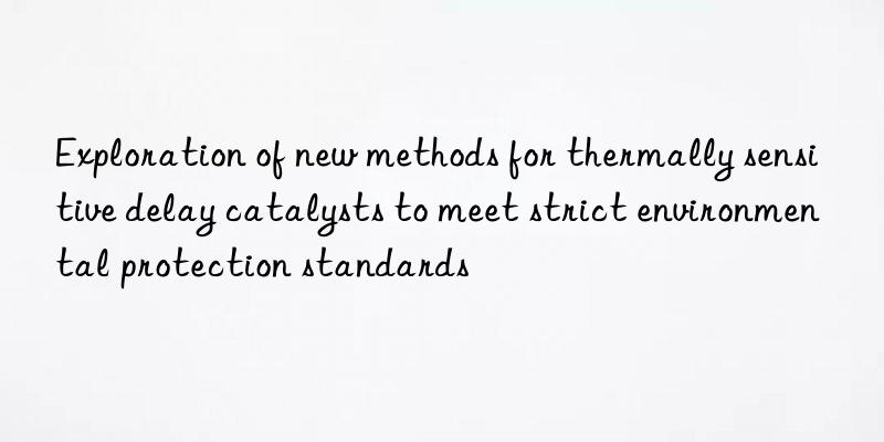 exploration of new methods for thermally sensitive delay catalysts to meet strict environmental protection standards