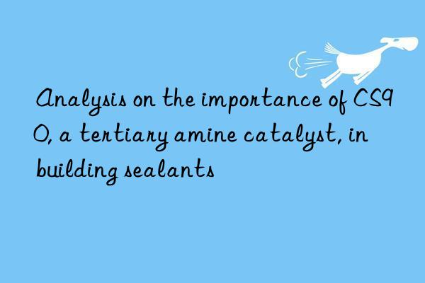 analysis on the importance of cs90, a tertiary amine catalyst, in building sealants