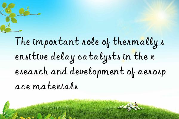 the important role of thermally sensitive delay catalysts in the research and development of aerospace materials