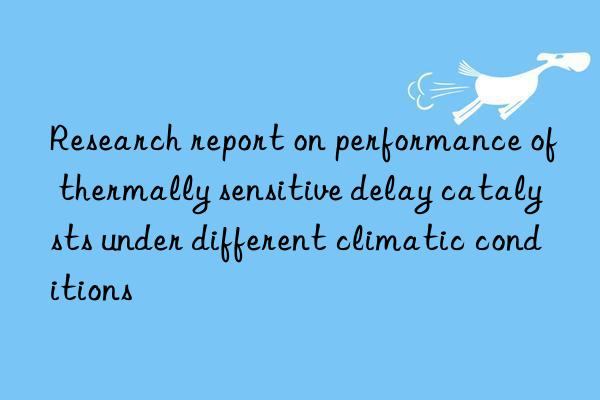 research report on performance of thermally sensitive delay catalysts under different climatic conditions