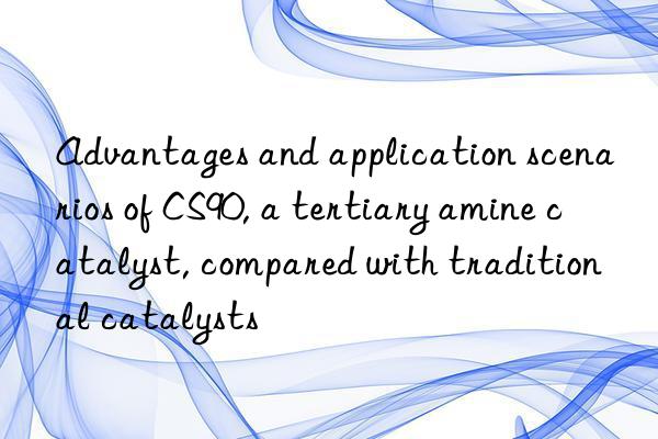 advantages and application scenarios of cs90, a tertiary amine catalyst, compared with traditional catalysts