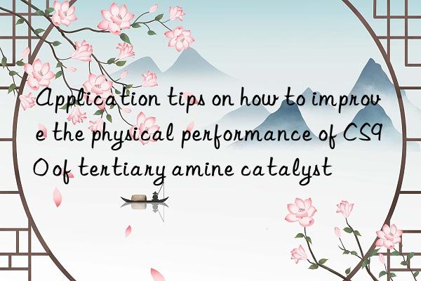 application tips on how to improve the physical performance of cs90 of tertiary amine catalyst