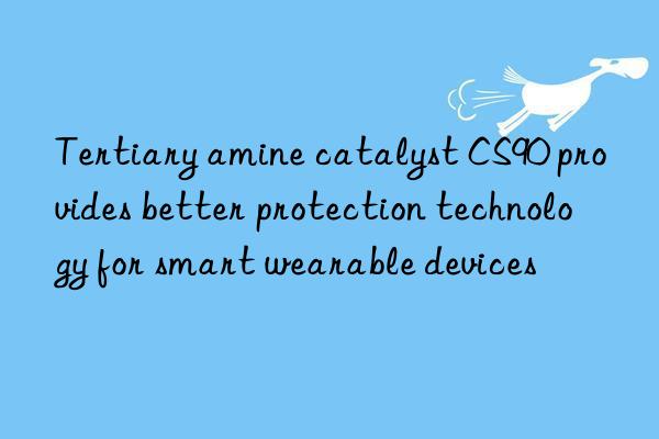 tertiary amine catalyst cs90 provides better protection technology for smart wearable devices