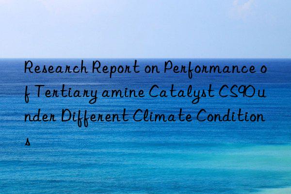 research report on performance of tertiary amine catalyst cs90 under different climate conditions